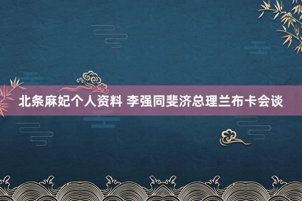 北条麻妃个人资料 李强同斐济总理兰布卡会谈