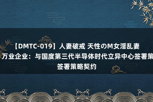 【DMTC-019】人妻破戒 天性のM女淫乱妻 持田薫 万业企业：与国度第三代半导体时代立异中心签署策略契约