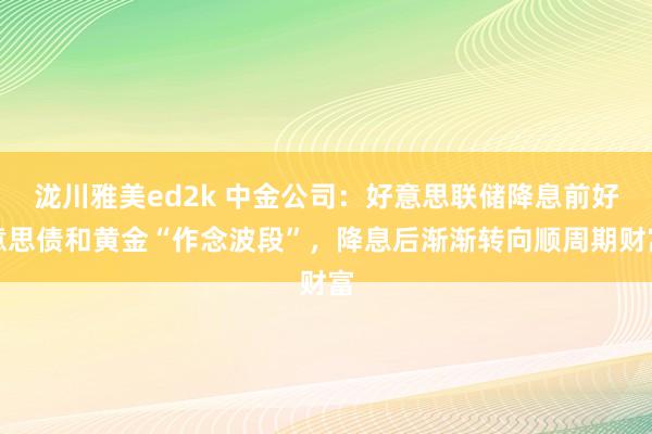 泷川雅美ed2k 中金公司：好意思联储降息前好意思债和黄金“作念波段”，降息后渐渐转向顺周期财富