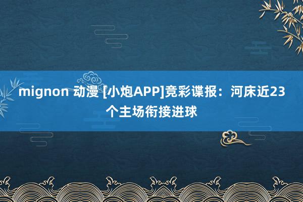 mignon 动漫 [小炮APP]竞彩谍报：河床近23个主场衔接进球