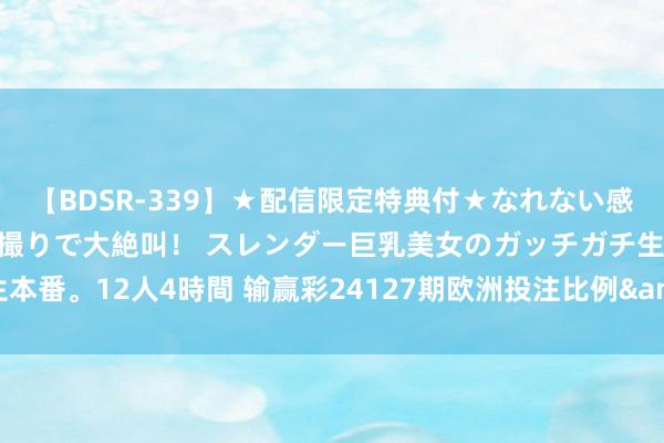 【BDSR-339】★配信限定特典付★なれない感じの新人ちゃんが初ハメ撮りで大絶叫！ スレンダー巨乳美女のガッチガチ生本番。12人4時間 输赢彩24127期欧洲投注比例&网友走访及欧赔总汇