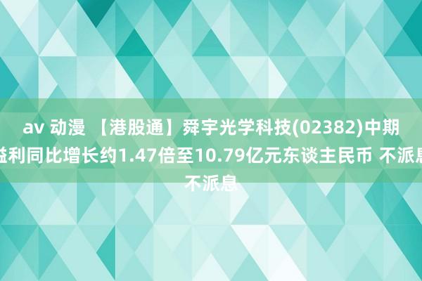 av 动漫 【港股通】舜宇光学科技(02382)中期溢利同比增长约1.47倍至10.79亿元东谈主民币 不派息