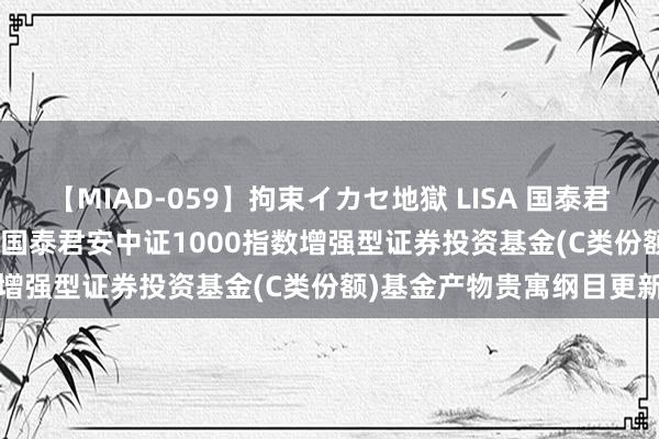 【MIAD-059】拘束イカセ地獄 LISA 国泰君安中证1000指数增强C: 国泰君安中证1000指数增强型证券投资基金(C类份额)基金产物贵寓纲目更新