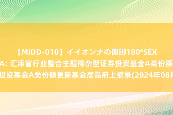 【MIDD-010】イイオンナの開脚180°SEX LISA 汇添富行业整合搀杂A: 汇添富行业整合主题搀杂型证券投资基金A类份额更新基金居品府上摘录(2024年08月21日更新)