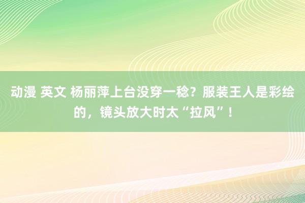 动漫 英文 杨丽萍上台没穿一稔？服装王人是彩绘的，镜头放大时太“拉风”！