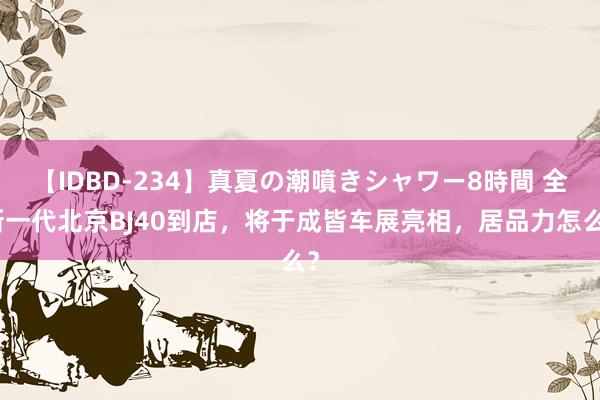 【IDBD-234】真夏の潮噴きシャワー8時間 全新一代北京BJ40到店，将于成皆车展亮相，居品力怎么？