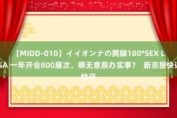 【MIDD-010】イイオンナの開脚180°SEX LISA 一年开会800屡次，哪无意辰办实事？  新京报快评