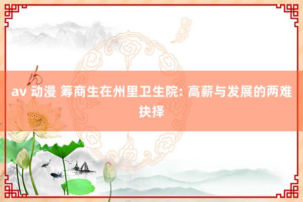 av 动漫 筹商生在州里卫生院: 高薪与发展的两难抉择