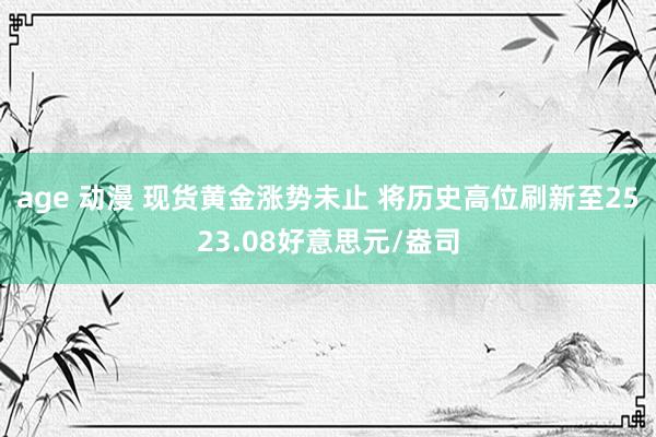 age 动漫 现货黄金涨势未止 将历史高位刷新至2523.08好意思元/盎司