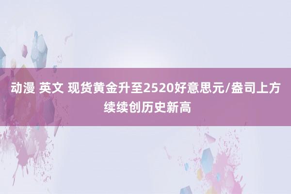 动漫 英文 现货黄金升至2520好意思元/盎司上方 续续创历史新高