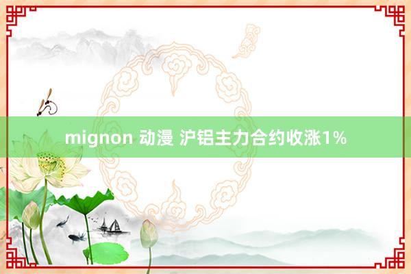 mignon 动漫 沪铝主力合约收涨1%