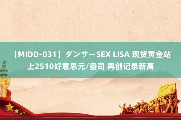 【MIDD-031】ダンサーSEX LISA 现货黄金站上2510好意思元/盎司 再创记录新高