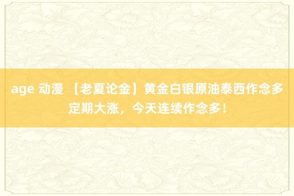 age 动漫 【老夏论金】黄金白银原油泰西作念多定期大涨，今天连续作念多！