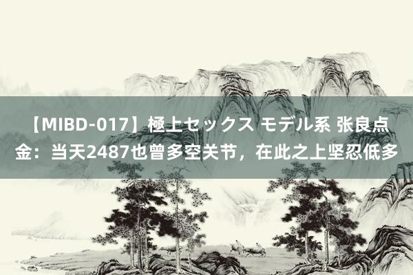 【MIBD-017】極上セックス モデル系 张良点金：当天2487也曾多空关节，在此之上坚忍低多