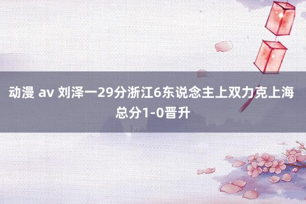 动漫 av 刘泽一29分浙江6东说念主上双力克上海 总分1-0晋升