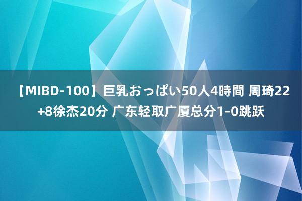 【MIBD-100】巨乳おっぱい50人4時間 周琦22+8徐杰20分 广东轻取广厦总分1-0跳跃