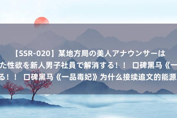 【SSR-020】某地方局の美人アナウンサーは忙し過ぎて溜まりまくった性欲を新人男子社員で解消する！！ 口碑黑马《一品毒妃》为什么接续追文的能源来了！