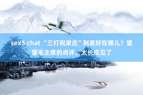 sex5 chat “三打祝家庄”到底好在哪儿？望望毛主席的点评，太长成见了