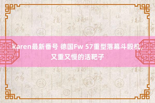 karen最新番号 德国Fw 57重型落幕斗殴机，又重又慢的活靶子