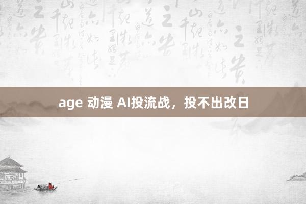 age 动漫 AI投流战，投不出改日