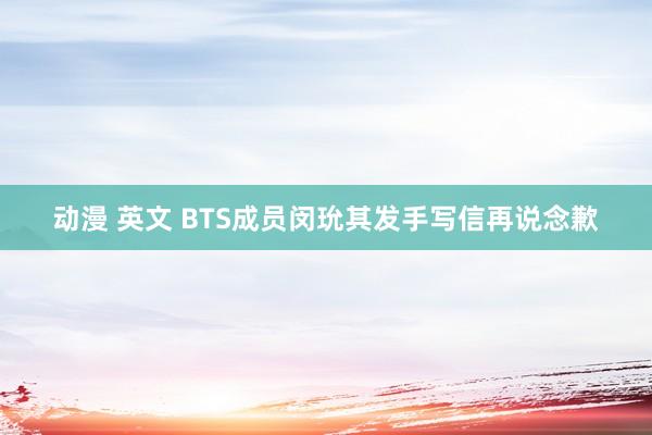 动漫 英文 BTS成员闵玧其发手写信再说念歉