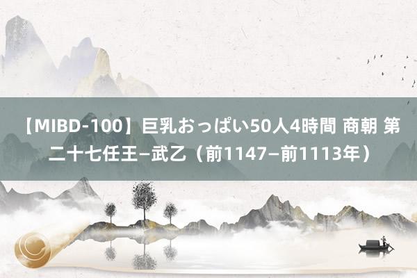 【MIBD-100】巨乳おっぱい50人4時間 商朝 第二十七任王—武乙（前1147—前1113年）