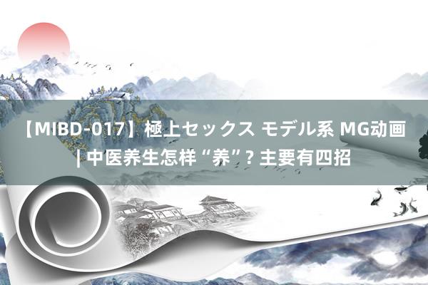 【MIBD-017】極上セックス モデル系 MG动画 | 中医养生怎样“养”? 主要有四招