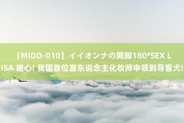 【MIDD-010】イイオンナの開脚180°SEX LISA 暖心! 我国首位盲东说念主化妆师申领到导盲犬!