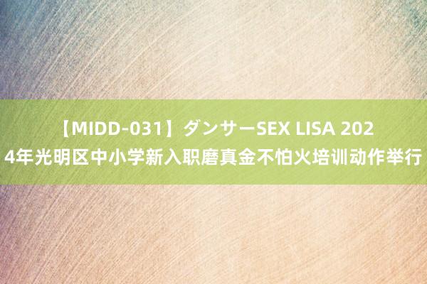 【MIDD-031】ダンサーSEX LISA 2024年光明区中小学新入职磨真金不怕火培训动作举行