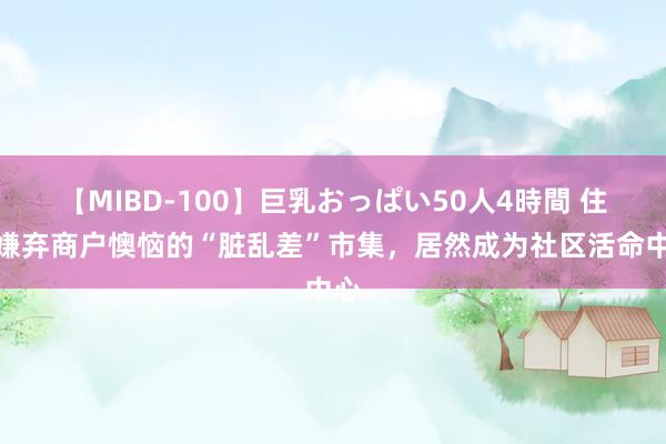 【MIBD-100】巨乳おっぱい50人4時間 住户嫌弃商户懊恼的“脏乱差”市集，居然成为社区活命中心