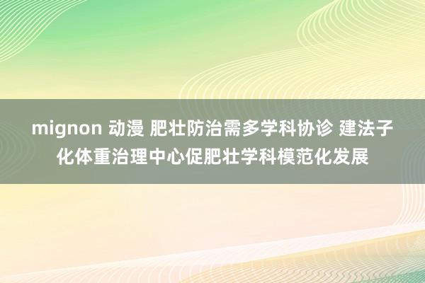 mignon 动漫 肥壮防治需多学科协诊 建法子化体重治理中心促肥壮学科模范化发展