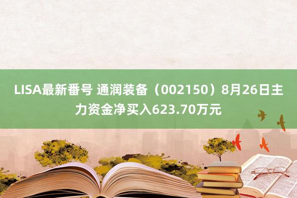 LISA最新番号 通润装备（002150）8月26日主力资金净买入623.70万元