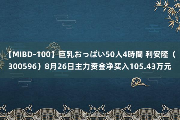 【MIBD-100】巨乳おっぱい50人4時間 利安隆（300596）8月26日主力资金净买入105.43万元