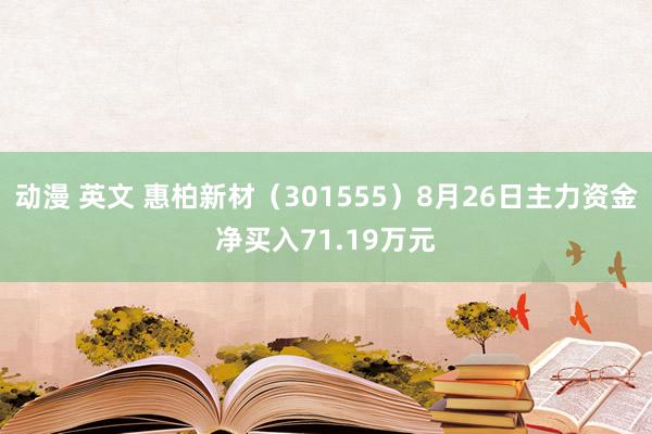 动漫 英文 惠柏新材（301555）8月26日主力资金净买入71.19万元