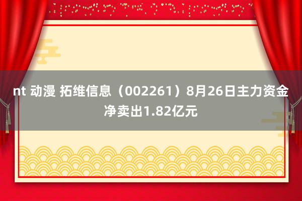 nt 动漫 拓维信息（002261）8月26日主力资金净卖出1.82亿元