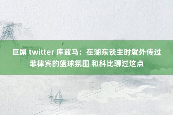 巨屌 twitter 库兹马：在湖东谈主时就外传过菲律宾的篮球氛围 和科比聊过这点