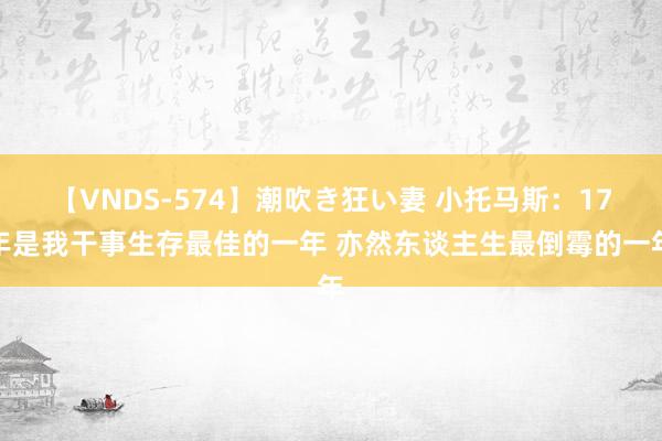 【VNDS-574】潮吹き狂い妻 小托马斯：17年是我干事生存最佳的一年 亦然东谈主生最倒霉的一年