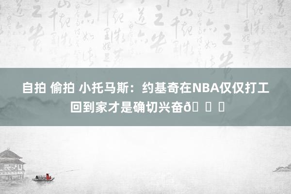 自拍 偷拍 小托马斯：约基奇在NBA仅仅打工 回到家才是确切兴奋?