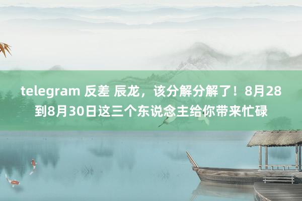 telegram 反差 辰龙，该分解分解了！8月28到8月30日这三个东说念主给你带来忙碌