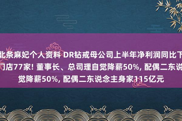 北条麻妃个人资料 DR钻戒母公司上半年净利润同比下落超38%， 净减少门店77家! 董事长、总司理自觉降薪50%， 配偶二东说念主身家115亿元