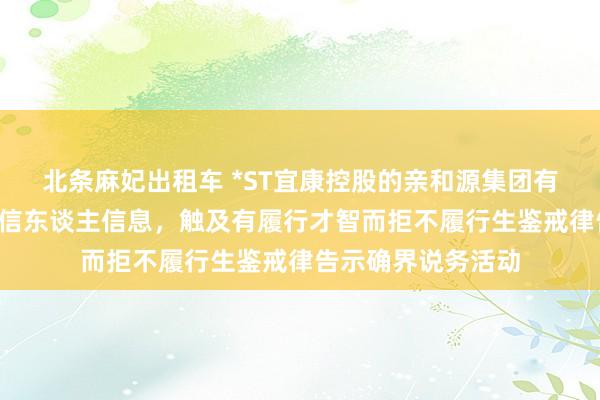 北条麻妃出租车 *ST宜康控股的亲和源集团有限公司新增1条失信东谈主信息，触及有履行才智而拒不履行生鉴戒律告示确界说务活动