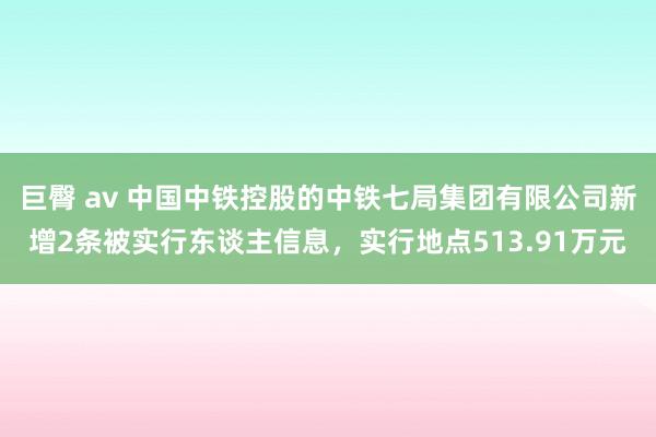 巨臀 av 中国中铁控股的中铁七局集团有限公司新增2条被实行东谈主信息，实行地点513.91万元