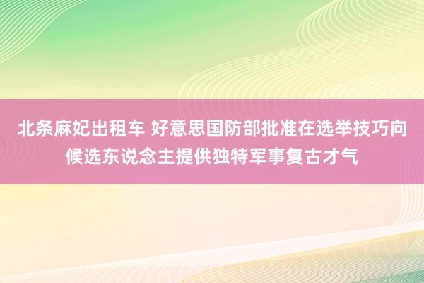 北条麻妃出租车 好意思国防部批准在选举技巧向候选东说念主提供独特军事复古才气