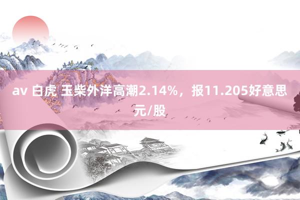 av 白虎 玉柴外洋高潮2.14%，报11.205好意思元/股