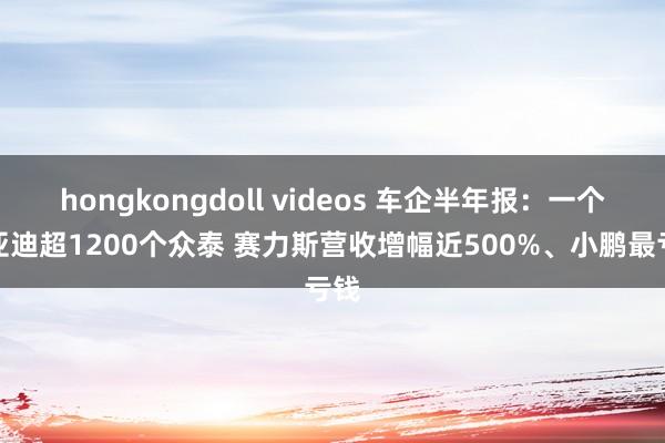 hongkongdoll videos 车企半年报：一个比亚迪超1200个众泰 赛力斯营收增幅近500%、小鹏最亏钱