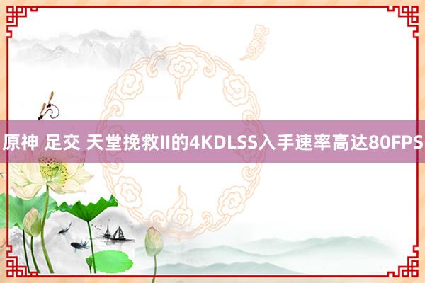 原神 足交 天堂挽救II的4KDLSS入手速率高达80FPS