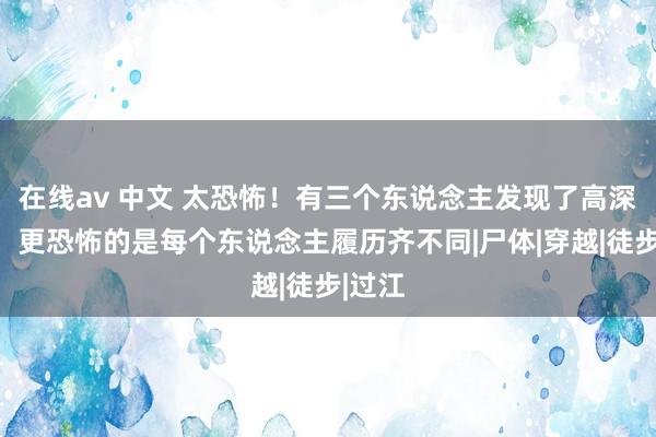 在线av 中文 太恐怖！有三个东说念主发现了高深帐篷，更恐怖的是每个东说念主履历齐不同|尸体|穿越|徒步|过江