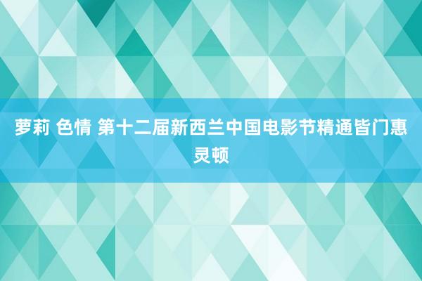 萝莉 色情 第十二届新西兰中国电影节精通皆门惠灵顿