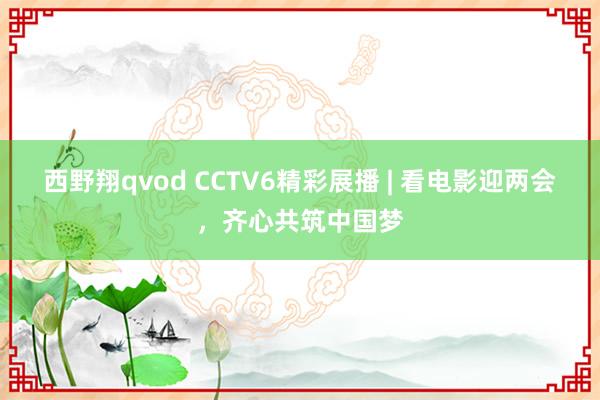 西野翔qvod CCTV6精彩展播 | 看电影迎两会，齐心共筑中国梦