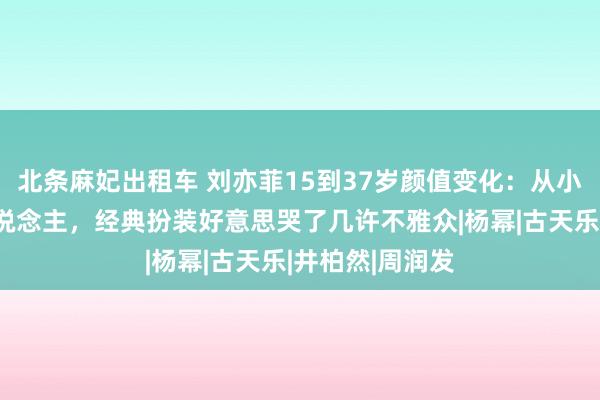 北条麻妃出租车 刘亦菲15到37岁颜值变化：从小等于好意思东说念主，经典扮装好意思哭了几许不雅众|杨幂|古天乐|井柏然|周润发